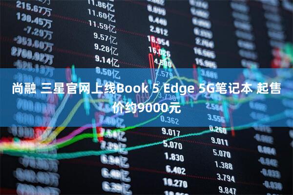 尚融 三星官网上线Book 5 Edge 5G笔记本 起售价约9000元