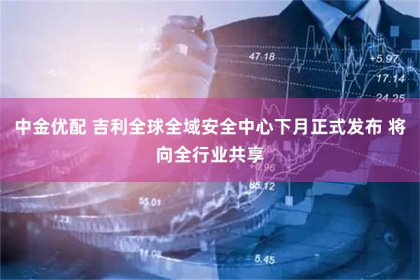 中金优配 吉利全球全域安全中心下月正式发布 将向全行业共享