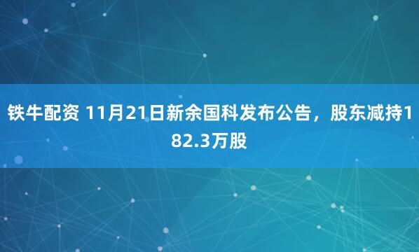 铁牛配资 11月21日新余国科发布公告，股东减持182.3万股