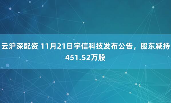 云沪深配资 11月21日宇信科技发布公告，股东减持451.52万股
