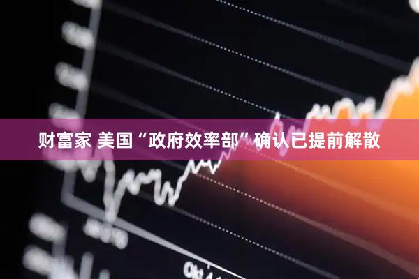 财富家 美国“政府效率部”确认已提前解散