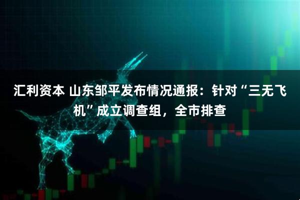 汇利资本 山东邹平发布情况通报：针对“三无飞机”成立调查组，全市排查