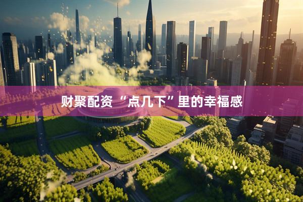 财聚配资 “点几下”里的幸福感