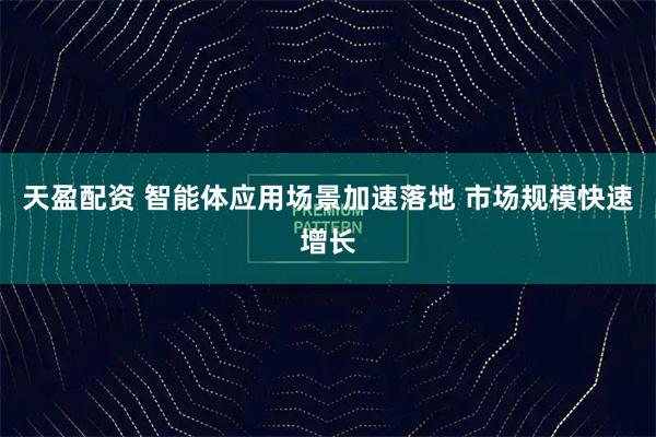 天盈配资 智能体应用场景加速落地 市场规模快速增长