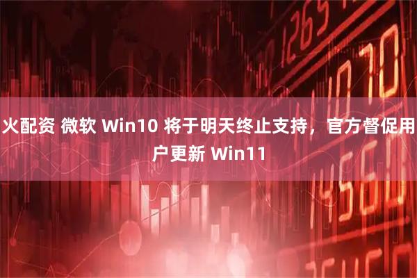 火配资 微软 Win10 将于明天终止支持，官方督促用户更新 Win11