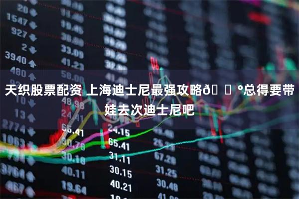 天织股票配资 上海迪士尼最强攻略🏰总得要带娃去次迪士尼吧