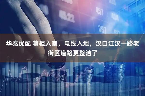 华泰优配 箱柜入室，电线入地，汉口江汉一路老街区道路更整洁了
