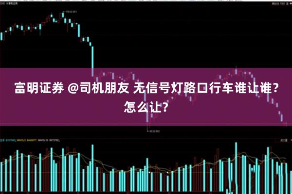富明证券 @司机朋友 无信号灯路口行车谁让谁？怎么让？
