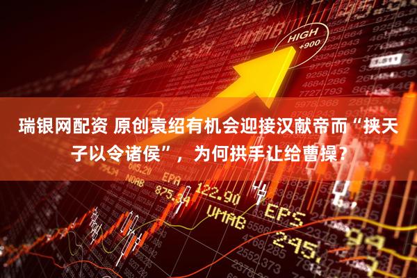 瑞银网配资 原创袁绍有机会迎接汉献帝而“挟天子以令诸侯”，为何拱手让给曹操？