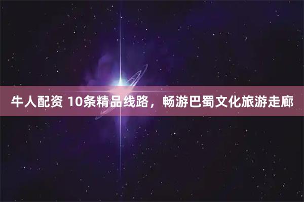 牛人配资 10条精品线路，畅游巴蜀文化旅游走廊