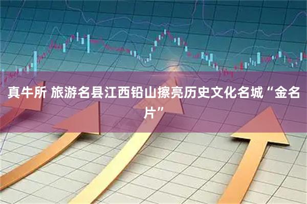 真牛所 旅游名县江西铅山擦亮历史文化名城“金名片”