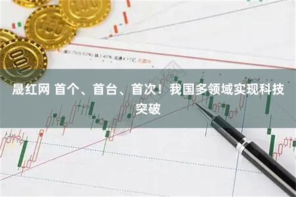 晟红网 首个、首台、首次！我国多领域实现科技突破