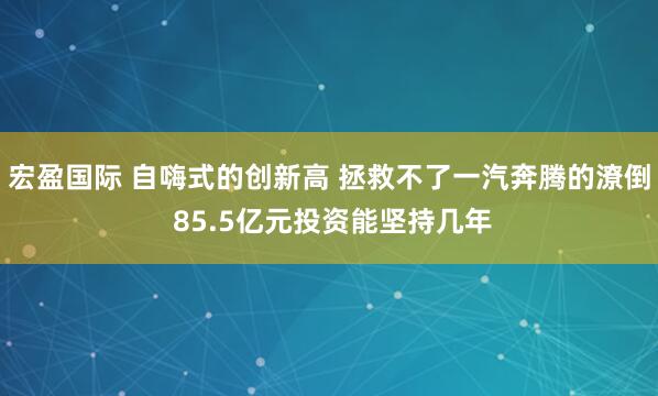 宏盈国际 自嗨式的创新高 拯救不了一汽奔腾的潦倒 85.5亿元投资能坚持几年