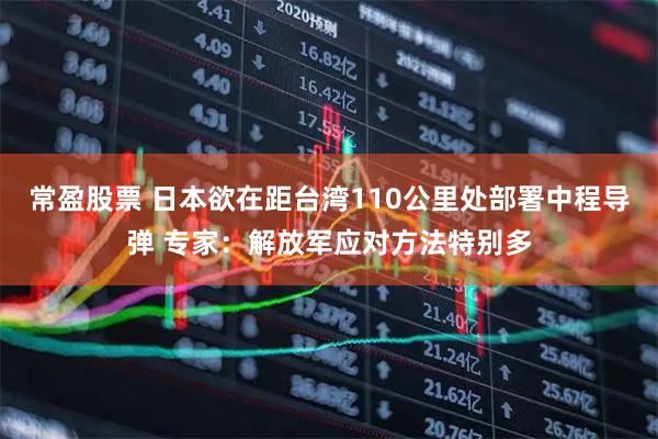 常盈股票 日本欲在距台湾110公里处部署中程导弹 专家:解放军应对方法特别多