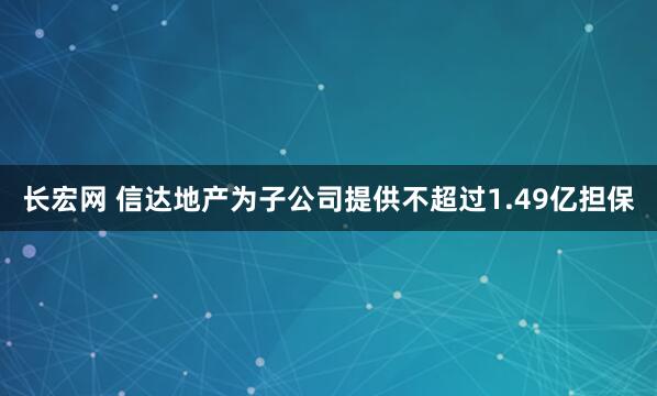 长宏网 信达地产为子公司提供不超过1.49亿担保