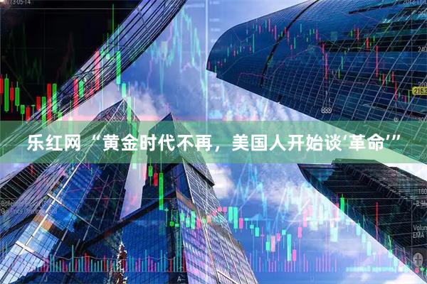 乐红网 “黄金时代不再，美国人开始谈‘革命’”