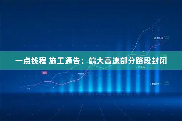 一点钱程 施工通告:鹤大高速部分路段封闭