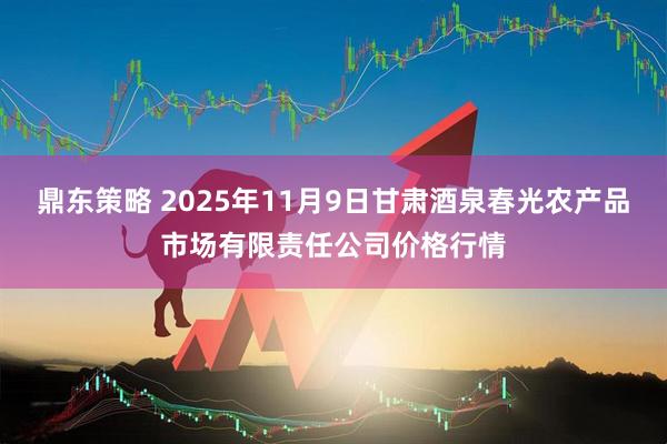 鼎东策略 2025年11月9日甘肃酒泉春光农产品市场有限责任公司价格行情