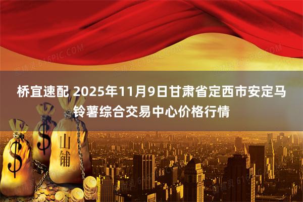 桥宜速配 2025年11月9日甘肃省定西市安定马铃薯综合交易中心价格行情