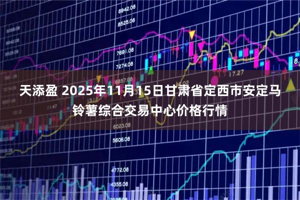 天添盈 2025年11月15日甘肃省定西市安定马铃薯综合交易中心价格行情