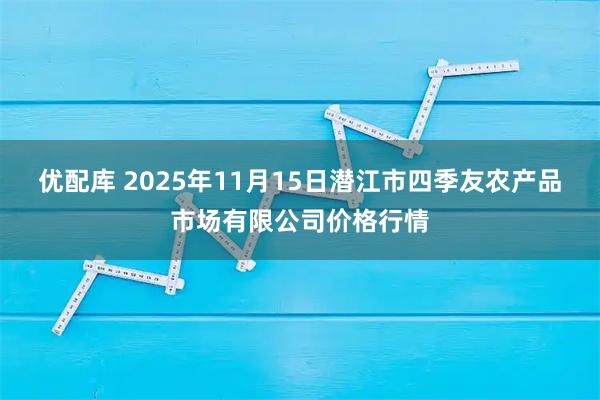 优配库 2025年11月15日潜江市四季友农产品市场有限公司价格行情