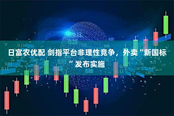 日富农优配 剑指平台非理性竞争,外卖“新国标”发布实施