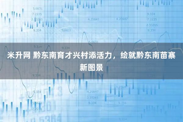 米升网 黔东南育才兴村添活力,绘就黔东南苗寨新图景