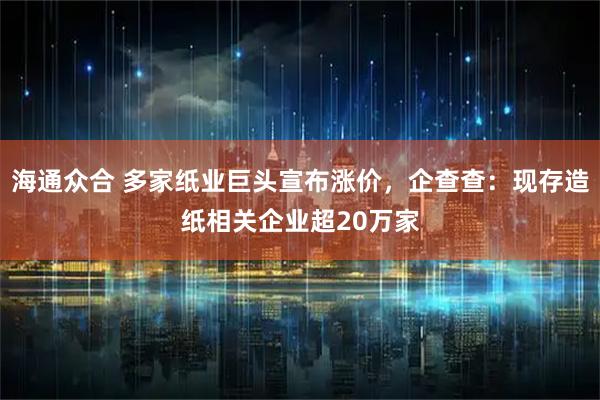 海通众合 多家纸业巨头宣布涨价,企查查:现存造纸相关企业超20万家