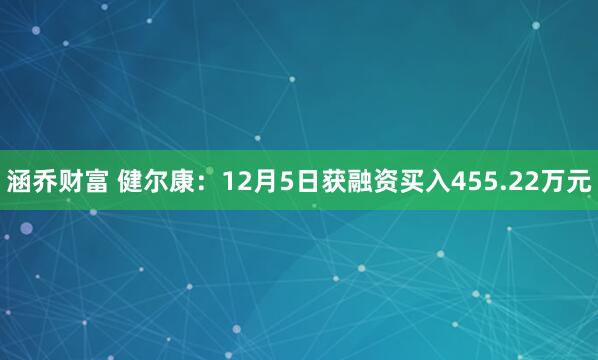 涵乔财富 健尔康:12月5日获融资买入455.22万元