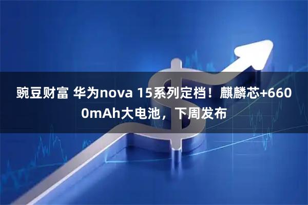 豌豆财富 华为nova 15系列定档!麒麟芯+6600mAh大电池,下周发布